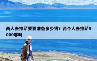 两人去拉萨要要准备多少钱？两个人去拉萨5000够吗