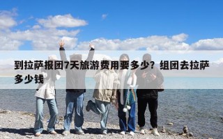 到拉萨报团7天旅游费用要多少？组团去拉萨多少钱