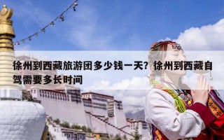 徐州到西藏旅游团多少钱一天？徐州到西藏自驾需要多长时间