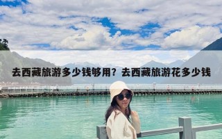 去西藏旅游多少钱够用？去西藏旅游花多少钱