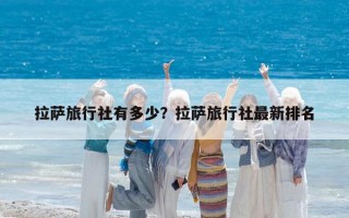 拉萨旅行社有多少？拉萨旅行社最新排名