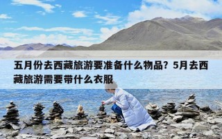 五月份去西藏旅游要准备什么物品？5月去西藏旅游需要带什么衣服