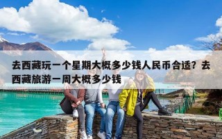 去西藏玩一个星期大概多少钱人民币合适？去西藏旅游一周大概多少钱