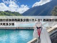 旅行团旅游西藏多少钱一个人住？西藏旅行团大概多少钱