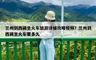 兰州到西藏坐火车旅游详细攻略视频？兰州到西藏坐火车要多久