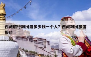 西藏旅行跟团游多少钱一个人？西藏跟团旅游报价