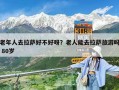 老年人去拉萨好不好呀？老人能去拉萨旅游吗 80岁