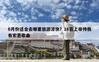 6月份适合去哪里旅游凉快？16首上帝待我有宏恩歌曲