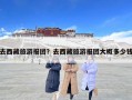 去西藏旅游报团？去西藏旅游报团大概多少钱