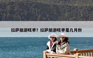 拉萨旅游旺季？拉萨旅游旺季是几月份