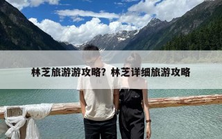 林芝旅游游攻略？林芝详细旅游攻略