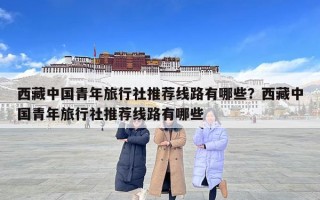 西藏中国青年旅行社推荐线路有哪些？西藏中国青年旅行社推荐线路有哪些