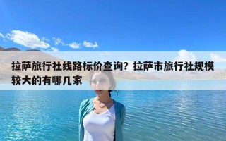 拉萨旅行社线路标价查询？拉萨市旅行社规模较大的有哪几家